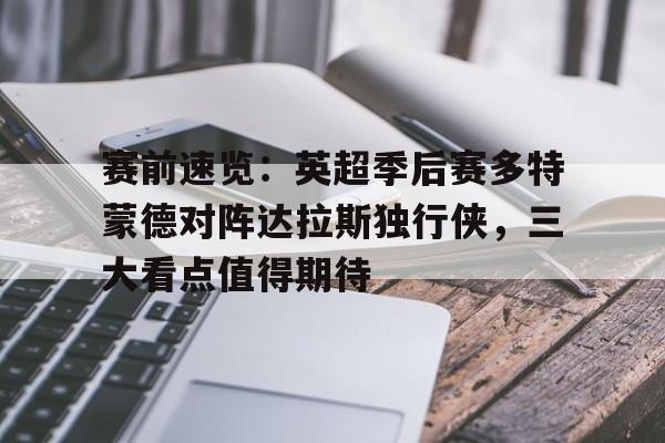 包含赛前速览：英超季后赛多特蒙德对阵达拉斯独行侠，三大看点值得期待的词条